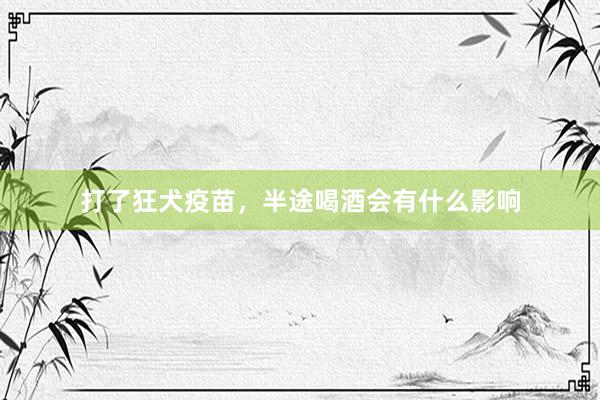 打了狂犬疫苗，半途喝酒会有什么影响