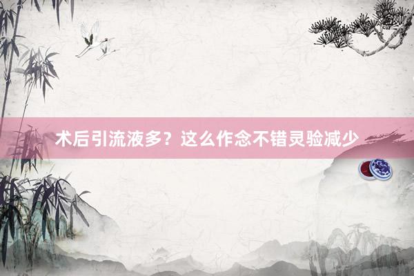 术后引流液多？这么作念不错灵验减少