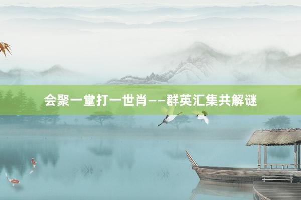 会聚一堂打一世肖——群英汇集共解谜
