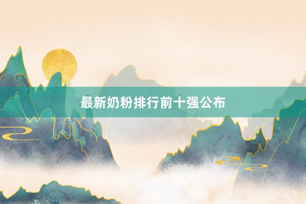 最新奶粉排行前十强公布
