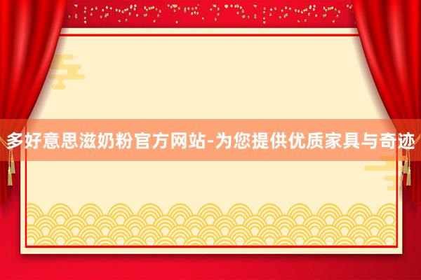 多好意思滋奶粉官方网站-为您提供优质家具与奇迹