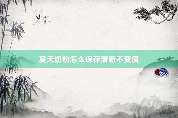 夏天奶粉怎么保存清新不变质