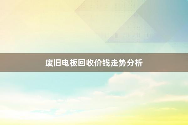 废旧电板回收价钱走势分析