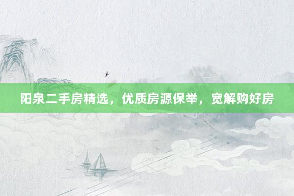 阳泉二手房精选，优质房源保举，宽解购好房