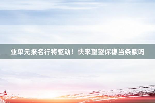 业单元报名行将驱动！快来望望你稳当条款吗