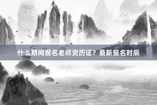 什么期间报名老师资历证？最新报名时辰