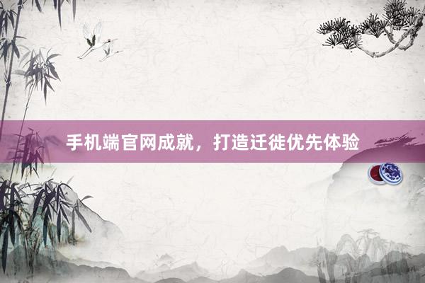 手机端官网成就，打造迁徙优先体验