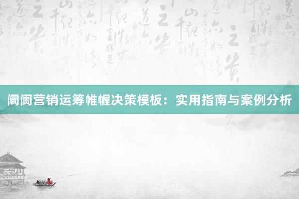 阛阓营销运筹帷幄决策模板：实用指南与案例分析