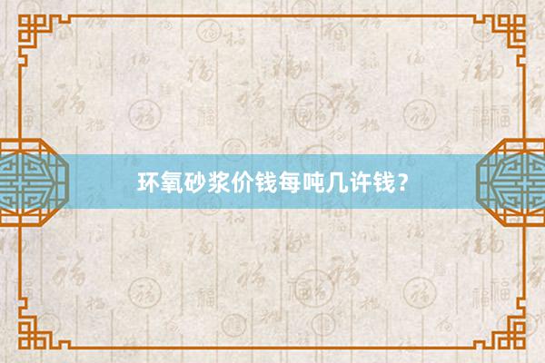 环氧砂浆价钱每吨几许钱？