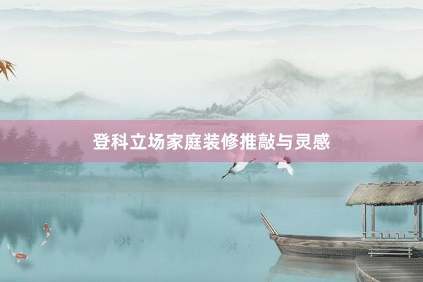 登科立场家庭装修推敲与灵感