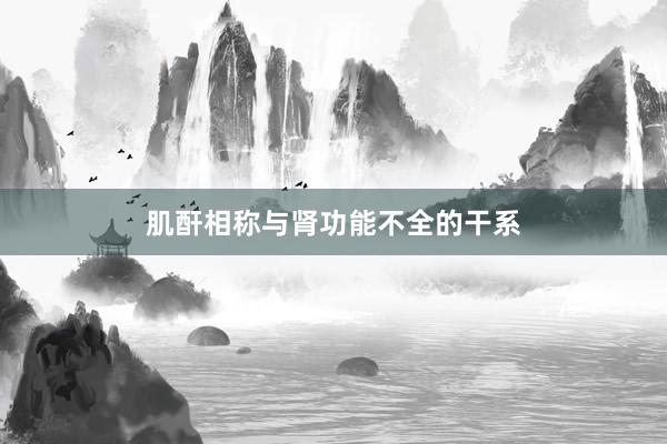 肌酐相称与肾功能不全的干系