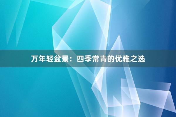 万年轻盆景：四季常青的优雅之选